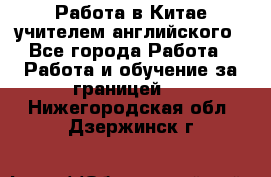 Работа в Китае учителем английского - Все города Работа » Работа и обучение за границей   . Нижегородская обл.,Дзержинск г.